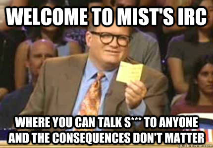WELCOME to mist's irc where you can talk s*** to anyone and the consequences don't matter  Whose Line