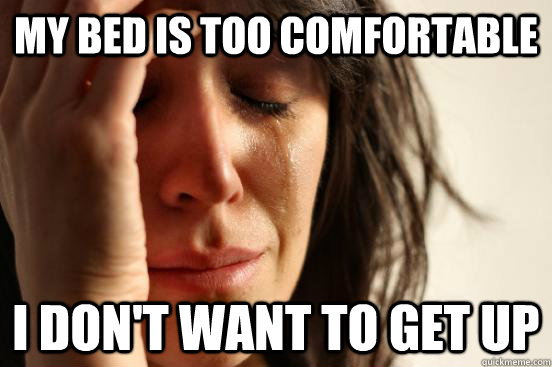 my bed is too comfortable i don't want to get up  First World Problems