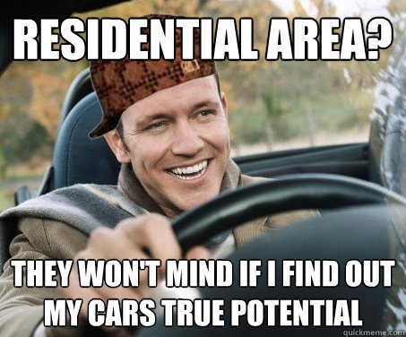 Residential area? They won't mind if i find out my cars true potential  SCUMBAG DRIVER