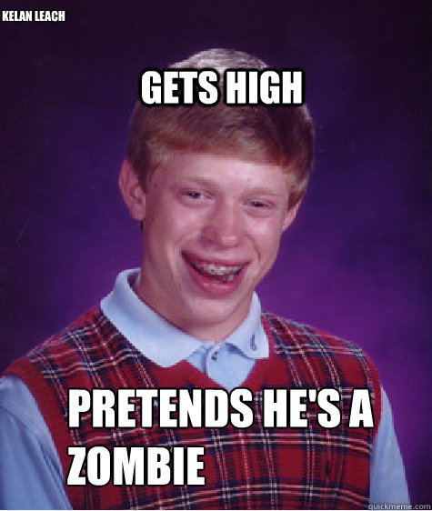 pretends he's a zombie Gets high kelan leach  Bad Luck Brian