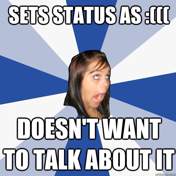 sets status as :((( doesn't want to talk about it  Annoying Facebook Girl