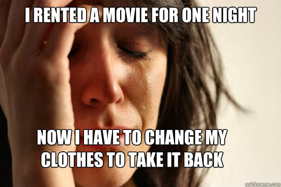 i rented a movie for one night
 now i have to change my clothes to take it back  First World Problems
