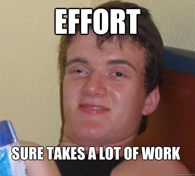Effort 
sure takes a lot of work
 - Effort 
sure takes a lot of work
  10 Guy