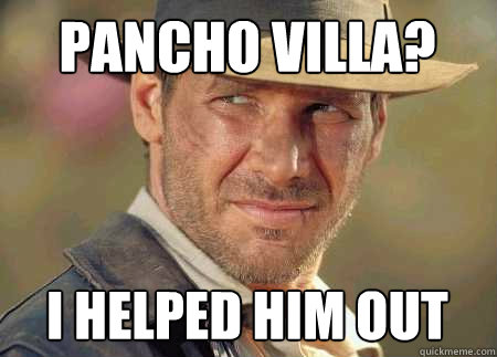 pancho villa?  i helped him out  Indiana Jones Life Lessons