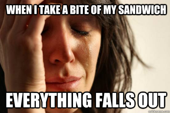 When I take a bite of my sandwich everything falls out  1st World Problems
