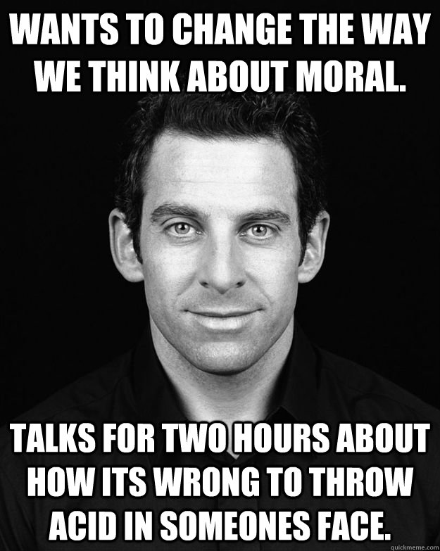 Wants to change the way we think about moral. Talks for two hours about how its wrong to throw acid in someones face.  