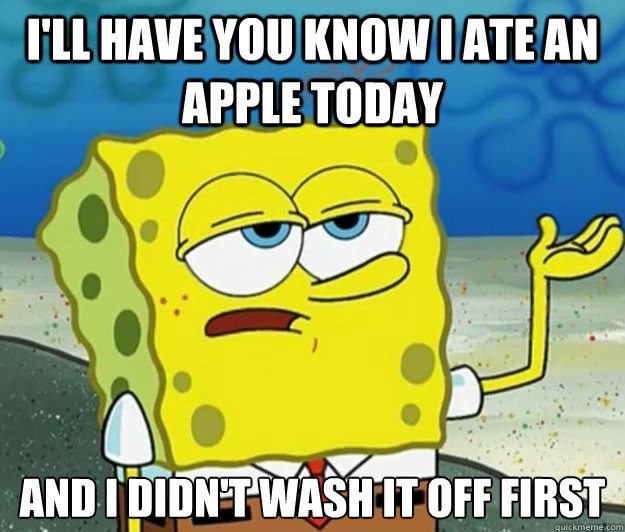 I'll have you know I ate an apple today And I didn't wash it off first - I'll have you know I ate an apple today And I didn't wash it off first  Tough Spongebob