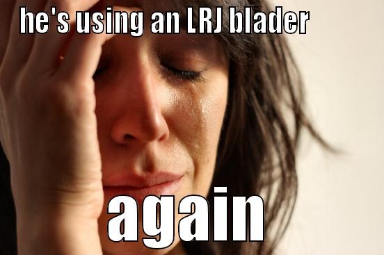 HE'S USING AN LRJ BLADER           AGAIN First World Problems