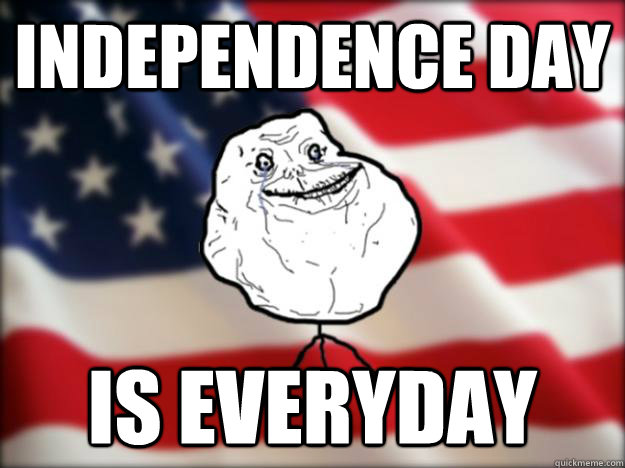 independence day is Everyday - independence day is Everyday  Forever Alone Independence Day