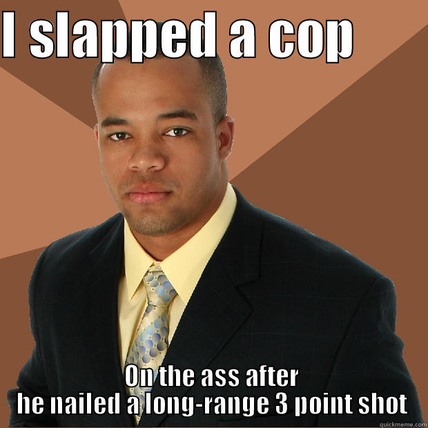 I SLAPPED A COP        ON THE ASS AFTER HE NAILED A LONG-RANGE 3 POINT SHOT Successful Black Man