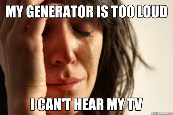 My generator is too loud I can't hear my TV  First World Problems