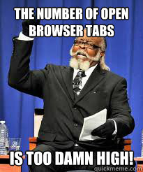 The number of open browser tabs IS TOo DAMN high! - The number of open browser tabs IS TOo DAMN high!  TO DAMN HIGH!