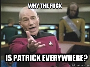 why the fuck is patrick everywhere?  Annoyed Picard