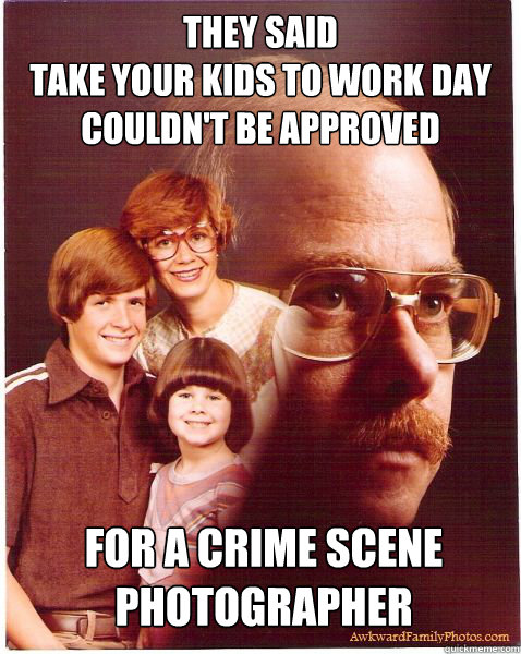 They said 
take your kids to work day
couldn't be approved  for a crime scene photographer  Vengeance Dad