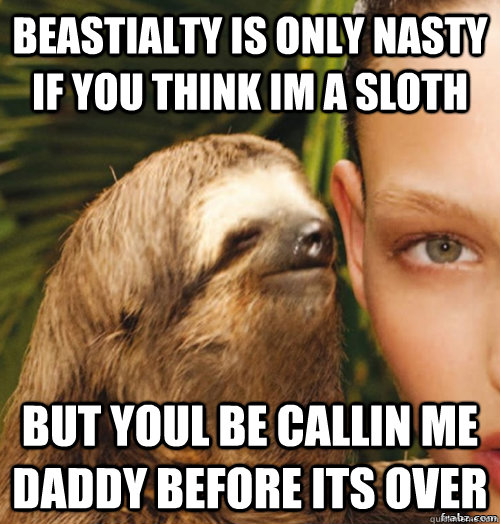 beastialty is only nasty if you think Im a sloth But youl be callin me daddy before its over  rape sloth