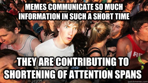 memes communicate so much information in such a short time they are contributing to shortening of attention spans  Sudden Clarity Clarence