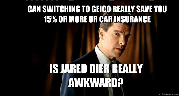 Is Jared Dier really awkward? Can switching to geico really save you 15% or more or car insurance  