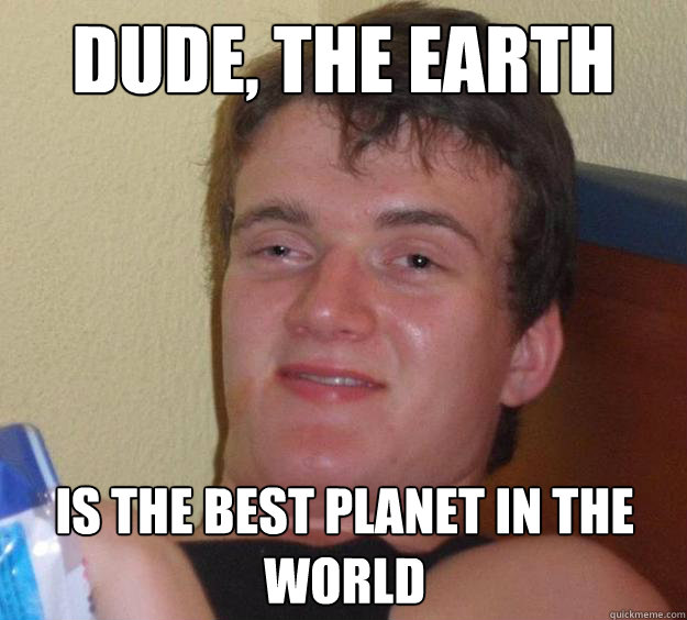 Dude, the earth is the best planet in the world  10 Guy