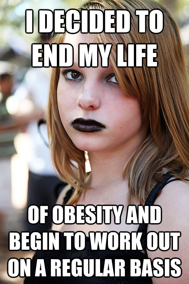 I DECIDED TO END MY LIFE OF OBESITY AND BEGIN TO WORK OUT ON A REGULAR BASIS - I DECIDED TO END MY LIFE OF OBESITY AND BEGIN TO WORK OUT ON A REGULAR BASIS  Well Adjusted Goth