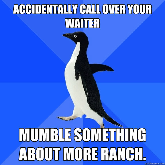 Accidentally call over your waiter  mumble something about more ranch.  Socially Awkward Penguin