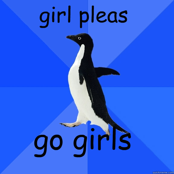 girl pleas go girls  Socially Awkward Penguin