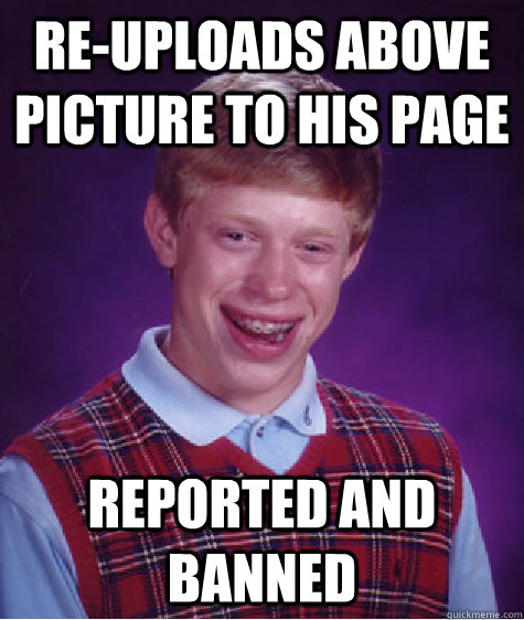Re-uploads above picture to his page REPORTED and banned  Bad Luck Brian
