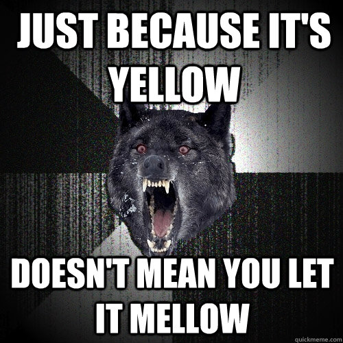 JUST BECAUSE IT'S YELLOW DOESN'T MEAN YOU LET IT MELLOW  Insanity Wolf