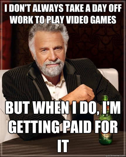 I don't always take a day off work to play video games but when I do, I'm getting paid for it  The Most Interesting Man In The World