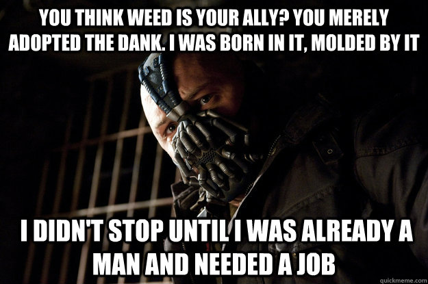 You think weed is your ally? You merely adopted the dank. I was born in it, molded by it  I didn't stop until I was already a man and needed a job - You think weed is your ally? You merely adopted the dank. I was born in it, molded by it  I didn't stop until I was already a man and needed a job  Academy Bane