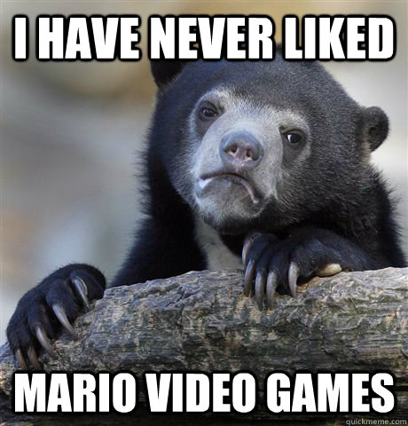 I have never liked mario video games  Confession Bear