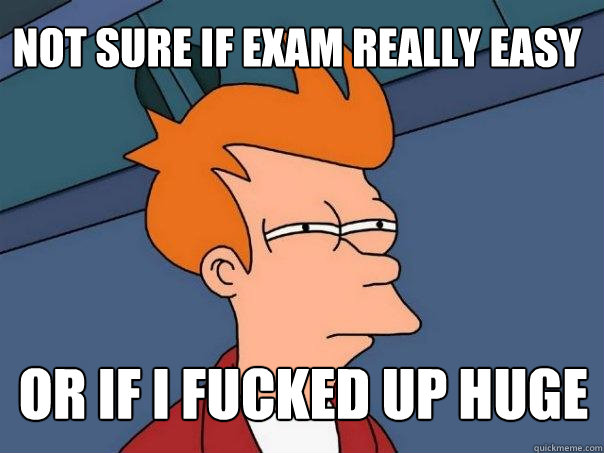 Not sure if exam really easy or if i fucked up huge  Futurama Fry