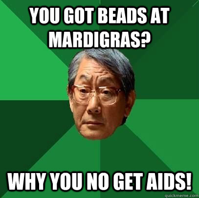 You got Beads at Mardigras? Why you no get aids!  ASIAN FATHER