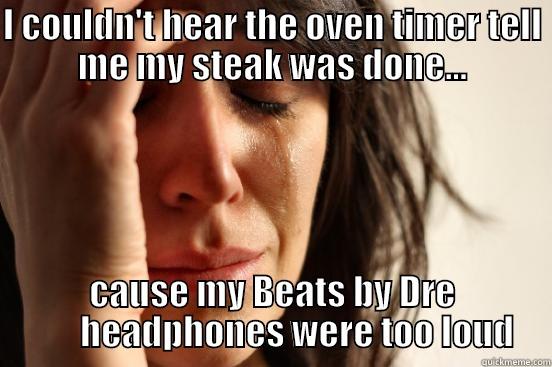 I COULDN'T HEAR THE OVEN TIMER TELL ME MY STEAK WAS DONE... CAUSE MY BEATS BY DRE        HEADPHONES WERE TOO LOUD First World Problems