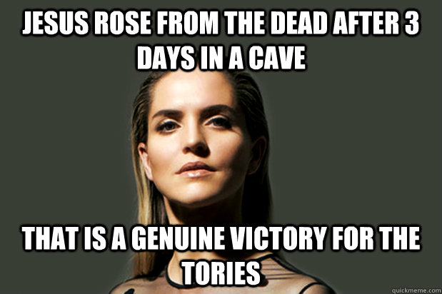 Jesus rose from the dead after 3 days in a cave That is a genuine victory for the Tories  