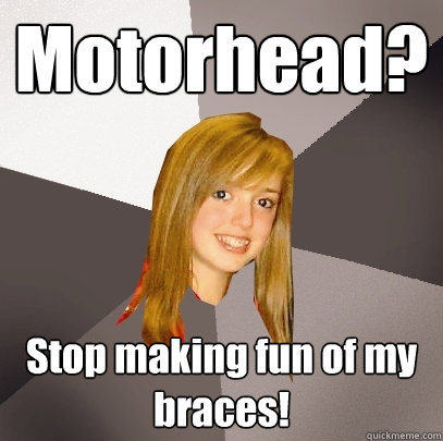 Motorhead? Stop making fun of my braces! - Motorhead? Stop making fun of my braces!  Musically Oblivious 8th Grader