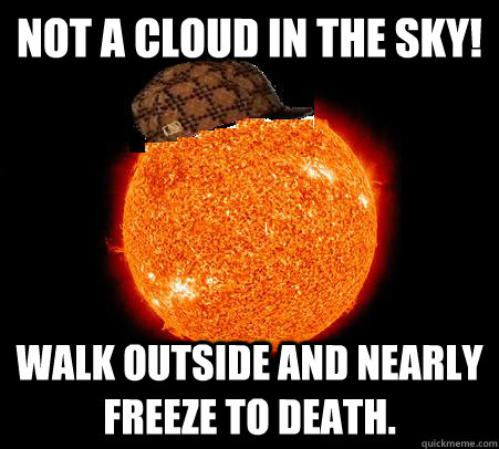 not a cloud in the sky! Walk outside and nearly freeze to death. - not a cloud in the sky! Walk outside and nearly freeze to death.  Scumbag Sun