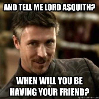 And tell me lord asquith? when will you be having your friend?  Littlefinger Logic
