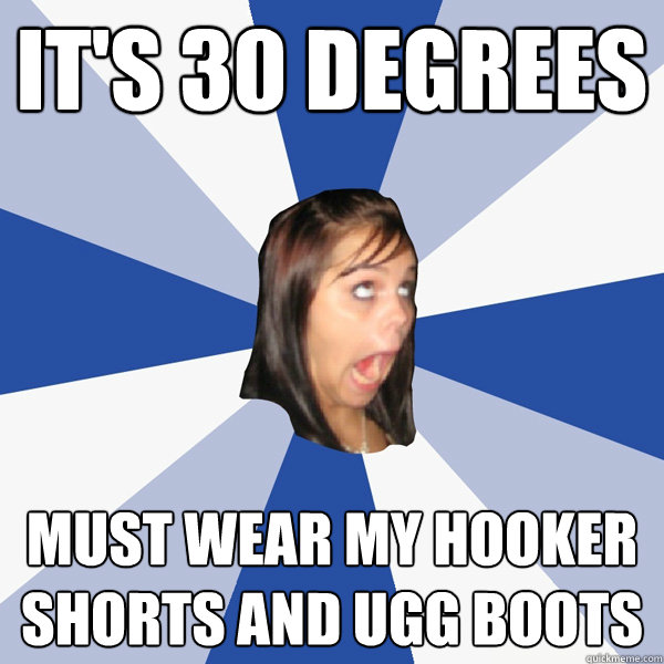 It's 30 degrees   Must wear my hooker shorts and ugg boots  Annoying Facebook Girl