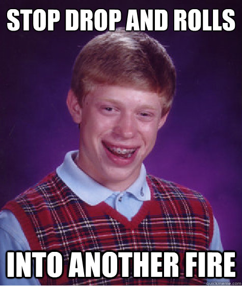 Stop drop and rolls Into another fire - Stop drop and rolls Into another fire  Bad Luck Brian