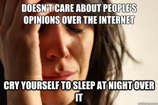 doesn't care about people's opinions over the internet cry yourself to sleep at night over it  First World Problems