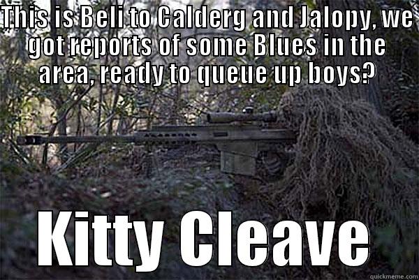 THIS IS BELI TO CALDERG AND JALOPY, WE GOT REPORTS OF SOME BLUES IN THE AREA, READY TO QUEUE UP BOYS? KITTY CLEAVE Misc