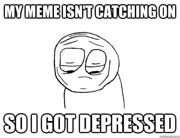 my meme isn't catching on So I got depressed  Depressed Guy