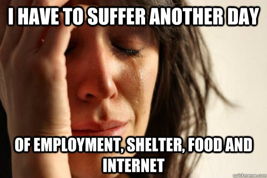 I have to suffer another day of employment, shelter, food and internet  First World Problems
