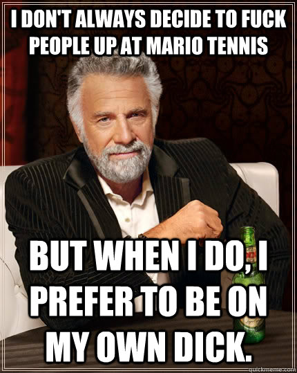 I don't always decide to fuck people up at Mario Tennis but when I do, I prefer to be on my own dick.  The Most Interesting Man In The World