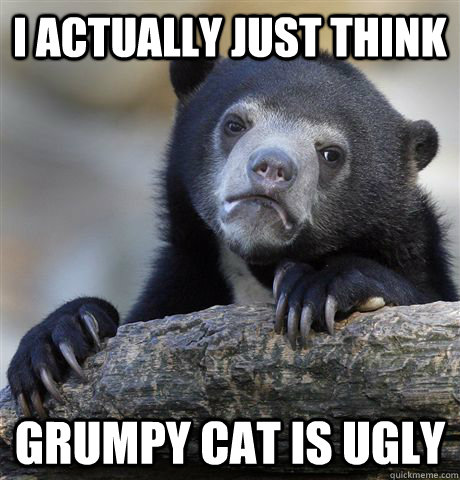 I actually just think grumpy cat is ugly - I actually just think grumpy cat is ugly  Confession Bear