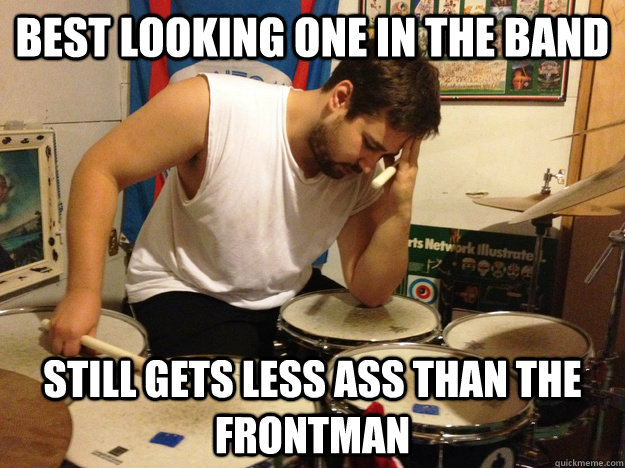 Best looking one in the band still gets less ass than the frontman - Best looking one in the band still gets less ass than the frontman  First World Drummer Problems