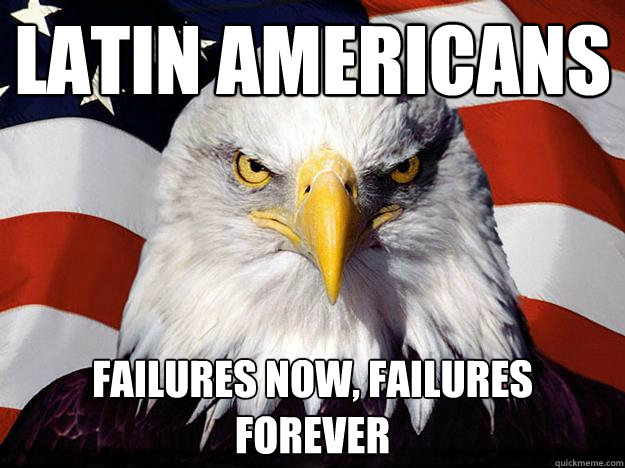 Latin Americans Failures now, failures forever  Evil American Eagle