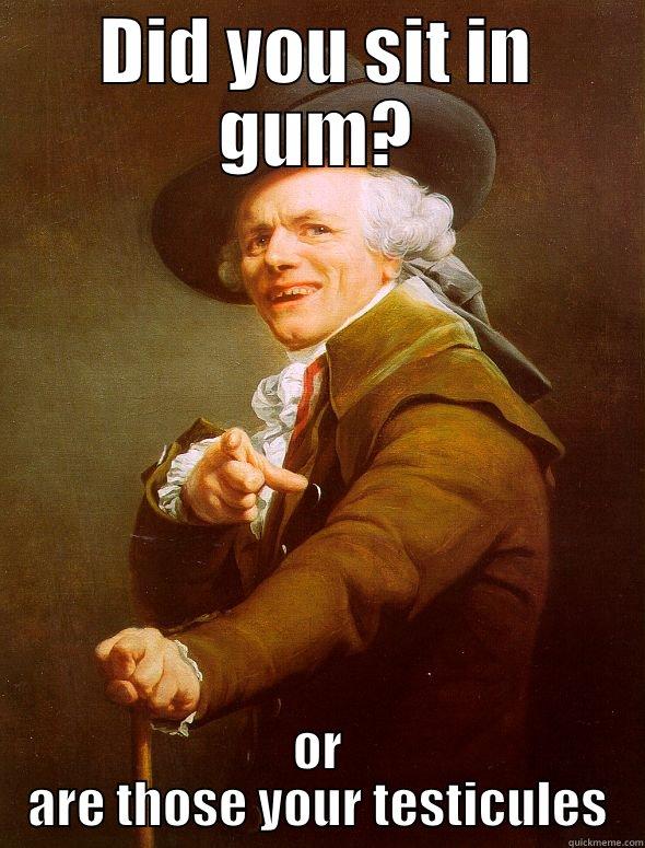 DID YOU SIT IN GUM? OR ARE THOSE YOUR TESTICULES Joseph Ducreux