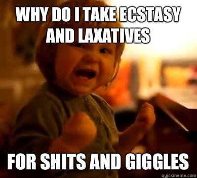 Why do I take ecstasy and laxatives For shits and giggles - Why do I take ecstasy and laxatives For shits and giggles  Evil victory baby