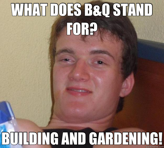 WHAT DOES B&Q STAND FOR? BUILDING AND GARDENING!  10 Guy